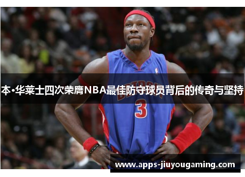 本·华莱士四次荣膺NBA最佳防守球员背后的传奇与坚持