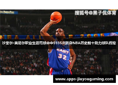 沙奎尔·奥尼尔职业生涯罚球命中5935次跻身NBA历史前十助力球队辉煌