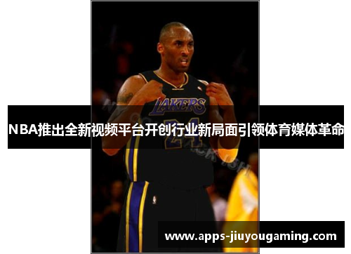 NBA推出全新视频平台开创行业新局面引领体育媒体革命