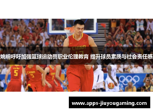 姚明呼吁加强篮球运动员职业伦理教育 提升球员素质与社会责任感