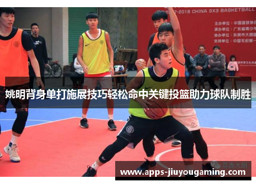 姚明背身单打施展技巧轻松命中关键投篮助力球队制胜