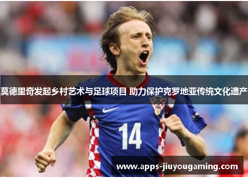 莫德里奇发起乡村艺术与足球项目 助力保护克罗地亚传统文化遗产