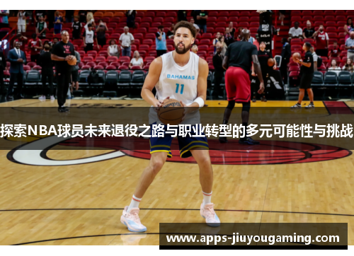 探索NBA球员未来退役之路与职业转型的多元可能性与挑战