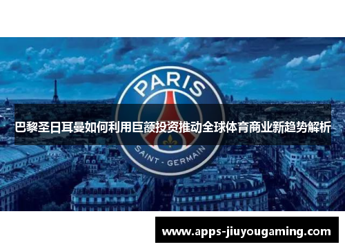巴黎圣日耳曼如何利用巨额投资推动全球体育商业新趋势解析