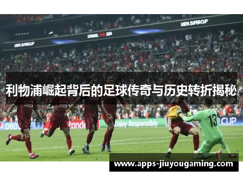 利物浦崛起背后的足球传奇与历史转折揭秘
