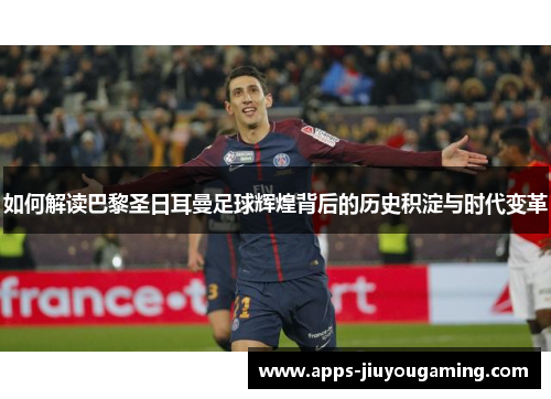 如何解读巴黎圣日耳曼足球辉煌背后的历史积淀与时代变革