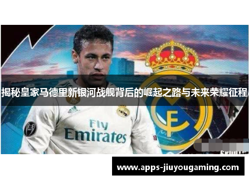 揭秘皇家马德里新银河战舰背后的崛起之路与未来荣耀征程