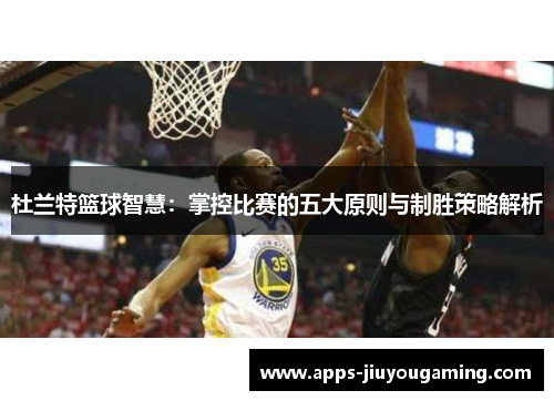 杜兰特篮球智慧：掌控比赛的五大原则与制胜策略解析