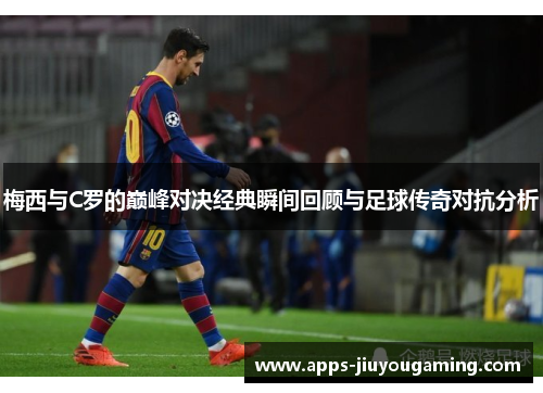 梅西与C罗的巅峰对决经典瞬间回顾与足球传奇对抗分析