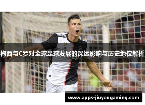 梅西与C罗对全球足球发展的深远影响与历史地位解析
