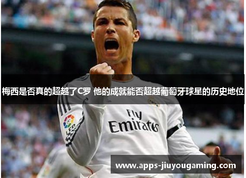梅西是否真的超越了C罗 他的成就能否超越葡萄牙球星的历史地位