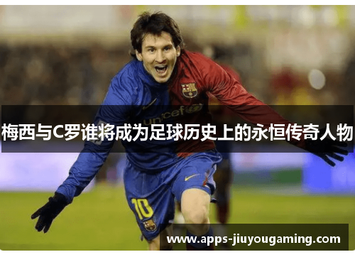 梅西与C罗谁将成为足球历史上的永恒传奇人物