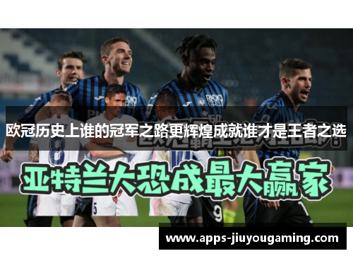 欧冠历史上谁的冠军之路更辉煌成就谁才是王者之选