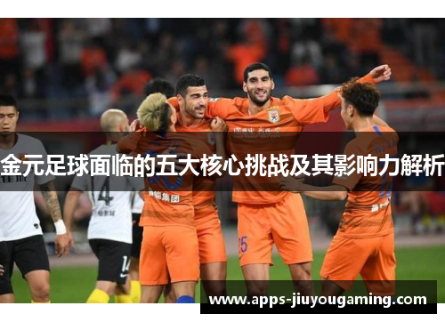 金元足球面临的五大核心挑战及其影响力解析