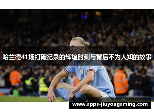 哈兰德41场打破纪录的辉煌时刻与背后不为人知的故事