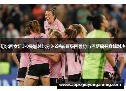 切尔西女足3-0曼城总比分3-2逆转晋级四强将与巴萨展开巅峰对决