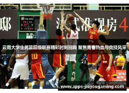 云南大学生男篮超级联赛精彩时刻回顾 聚焦青春热血与竞技风采