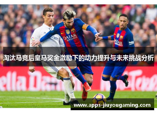 淘汰马竞后皇马奖金激励下的动力提升与未来挑战分析