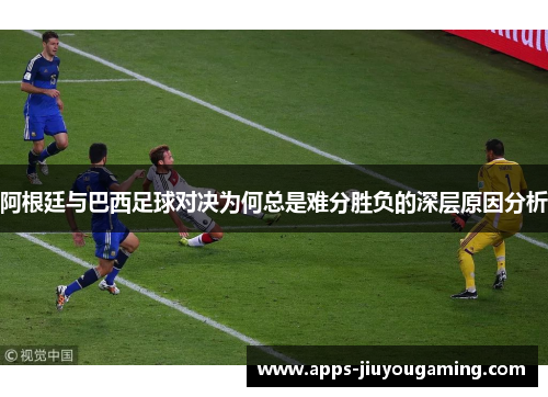 阿根廷与巴西足球对决为何总是难分胜负的深层原因分析