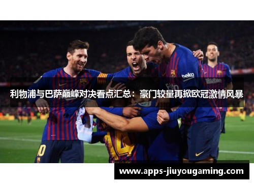 利物浦与巴萨巅峰对决看点汇总：豪门较量再掀欧冠激情风暴