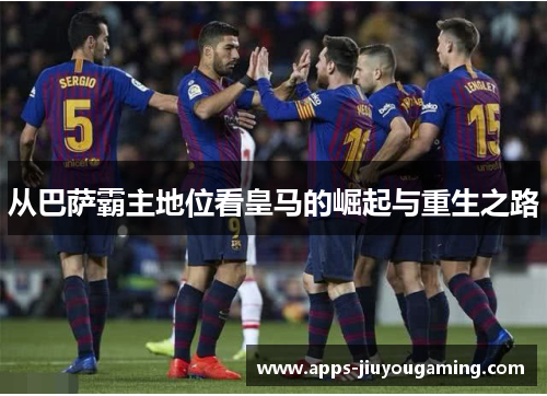 从巴萨霸主地位看皇马的崛起与重生之路