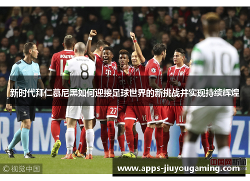 新时代拜仁慕尼黑如何迎接足球世界的新挑战并实现持续辉煌