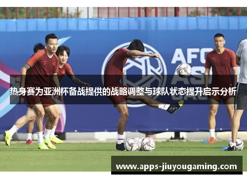 热身赛为亚洲杯备战提供的战略调整与球队状态提升启示分析