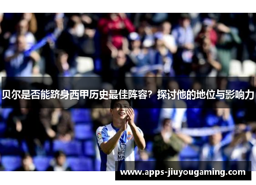 贝尔是否能跻身西甲历史最佳阵容？探讨他的地位与影响力