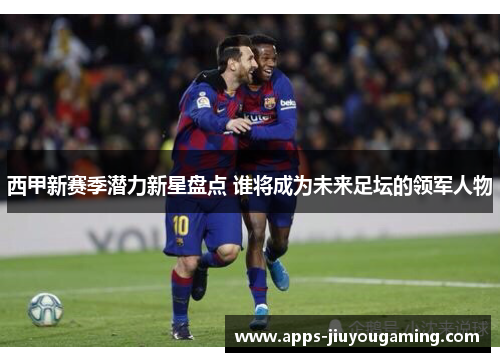 西甲新赛季潜力新星盘点 谁将成为未来足坛的领军人物