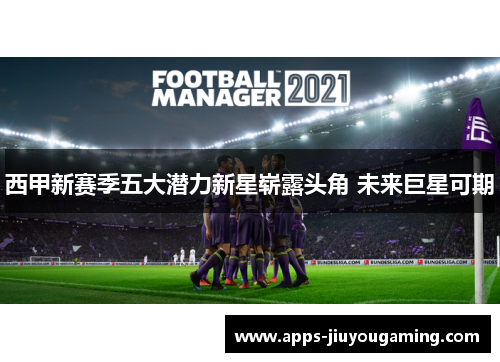 西甲新赛季五大潜力新星崭露头角 未来巨星可期
