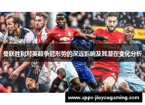 曼联胜利对英超争冠形势的深远影响及其潜在变化分析