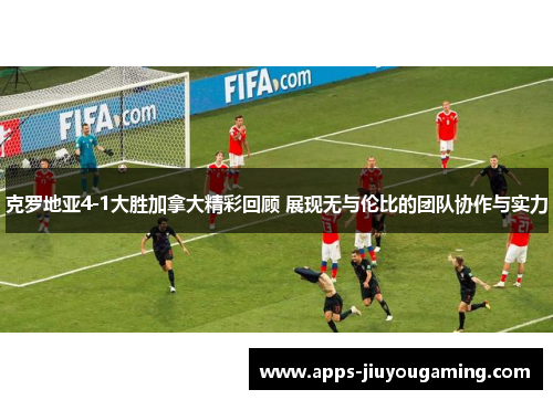 克罗地亚4-1大胜加拿大精彩回顾 展现无与伦比的团队协作与实力