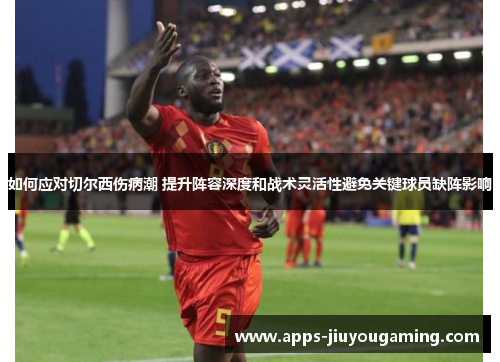 如何应对切尔西伤病潮 提升阵容深度和战术灵活性避免关键球员缺阵影响