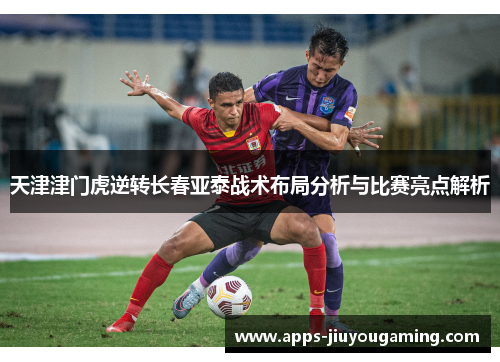 天津津门虎逆转长春亚泰战术布局分析与比赛亮点解析
