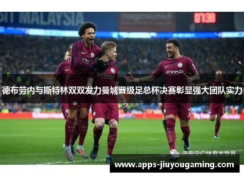 德布劳内与斯特林双双发力曼城晋级足总杯决赛彰显强大团队实力
