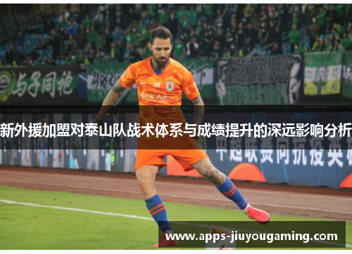 新外援加盟对泰山队战术体系与成绩提升的深远影响分析