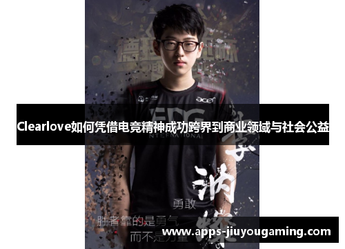 Clearlove如何凭借电竞精神成功跨界到商业领域与社会公益