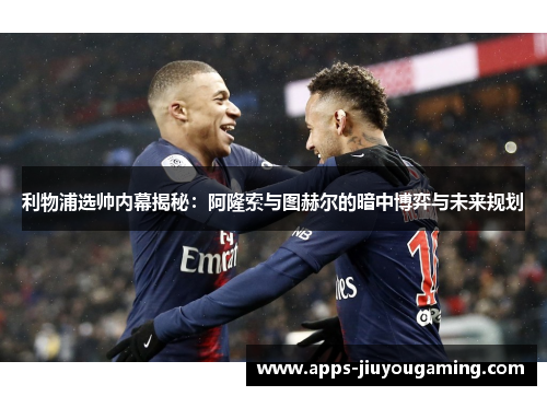 利物浦选帅内幕揭秘：阿隆索与图赫尔的暗中博弈与未来规划
