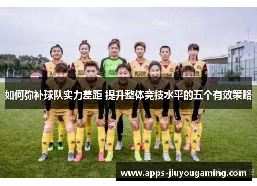 如何弥补球队实力差距 提升整体竞技水平的五个有效策略
