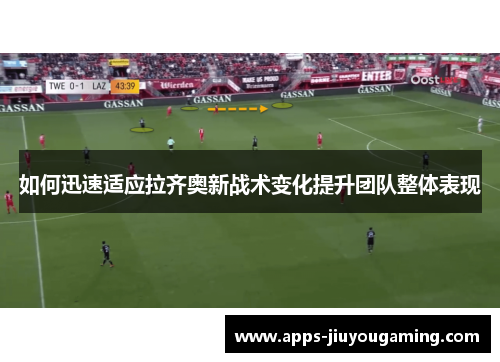 如何迅速适应拉齐奥新战术变化提升团队整体表现