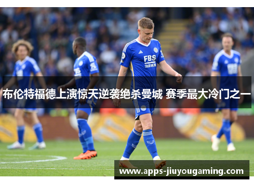 布伦特福德上演惊天逆袭绝杀曼城 赛季最大冷门之一