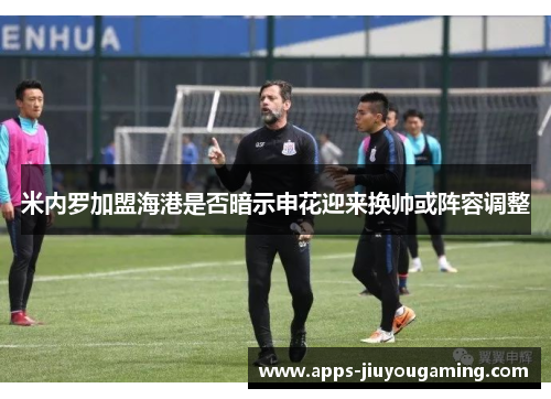 米内罗加盟海港是否暗示申花迎来换帅或阵容调整