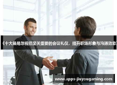 《十大最易忽视但至关重要的会议礼仪，提升职场形象与沟通效率》