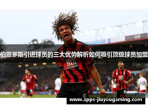 伯恩茅斯引进球员的三大优势解析如何吸引顶级球员加盟