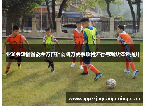 亚冬会转播备战全方位指南助力赛事顺利进行与观众体验提升