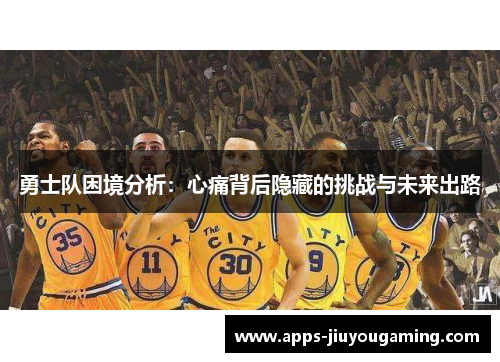 勇士队困境分析：心痛背后隐藏的挑战与未来出路