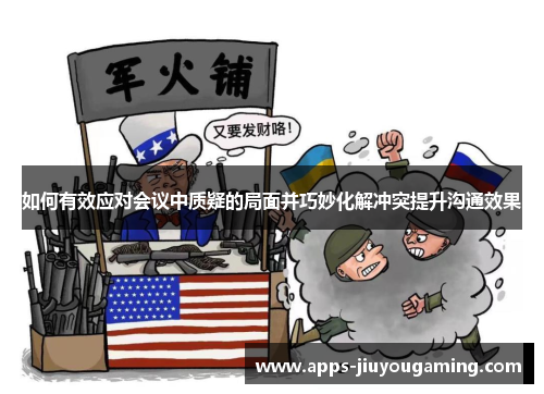 如何有效应对会议中质疑的局面并巧妙化解冲突提升沟通效果