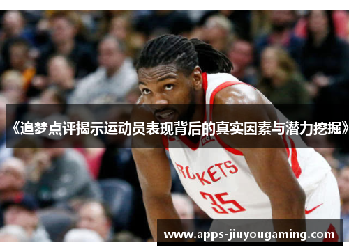 《追梦点评揭示运动员表现背后的真实因素与潜力挖掘》