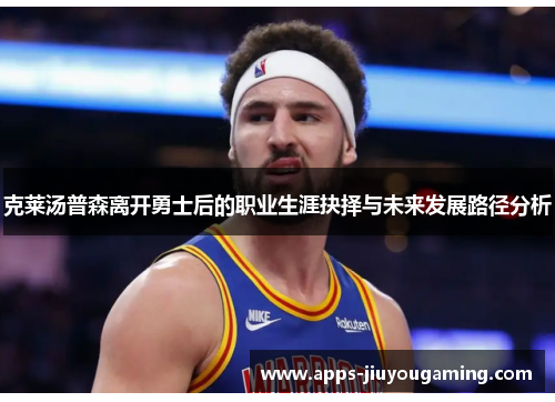 克莱汤普森离开勇士后的职业生涯抉择与未来发展路径分析
