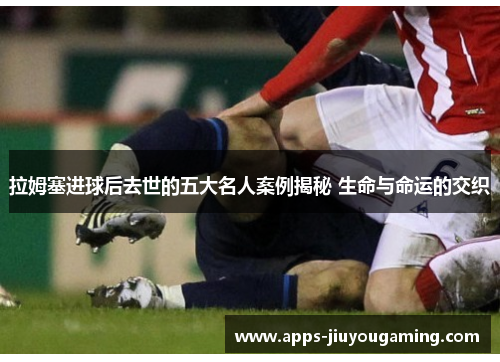拉姆塞进球后去世的五大名人案例揭秘 生命与命运的交织